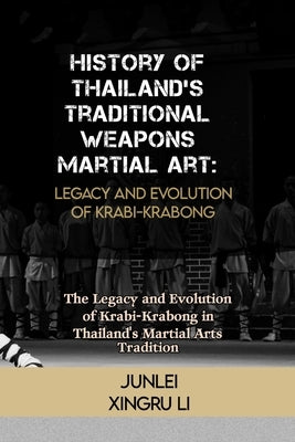 History of Thailand's Traditional Weapons Martial Art: Legacy and Evolution of Krabi-Krabong: The Legacy and Evolution of Krabi-Krabong in Thailand's by Xingru Li, Junlei