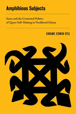 Amphibious Subjects: Sasso and the Contested Politics of Queer Self-Making in Neoliberal Ghanavolume 2 by Otu, Kwame Edwin