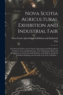 Nova Scotia Agricultural Exhibition and Industrial Fair [microform]: the Provincial Show of Live Stock, Agricultural and Horticultural Products, Arts by Nova Scotia Agricultural Exhibition and