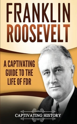 Franklin Roosevelt: A Captivating Guide to the Life of FDR by History, Captivating