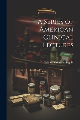A Series of American Clinical Lectures; Volume 1 by Seguin, Edward Constant