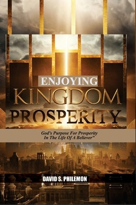 Enjoying Kingdom Prosperity: God's Purpose for Prosperity in The Life of A Believer by Philemon, David