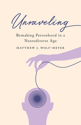 Unraveling: Remaking Personhood in a Neurodiverse Age by Wolf-Meyer, Matthew J.