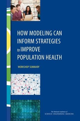 How Modeling Can Inform Strategies to Improve Population Health: Workshop Summary by National Academies of Sciences Engineeri