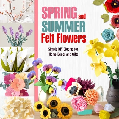 Spring and Summer Felt Flowers: Simple DIY Blooms for Home Decor and Gifts by Dix, Valeria