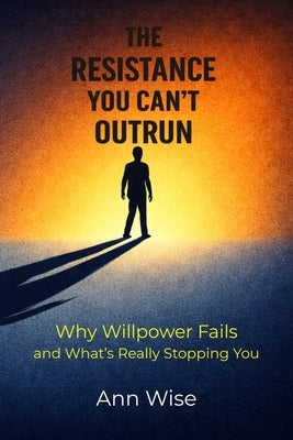 The Resistance You Can't Outrun: Why Willpower Fails and What's Really Stopping You by Wise, Ann
