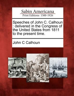Speeches of John C. Calhoun: delivered in the Congress of the United States from 1811 to the present time. by Calhoun, John C.