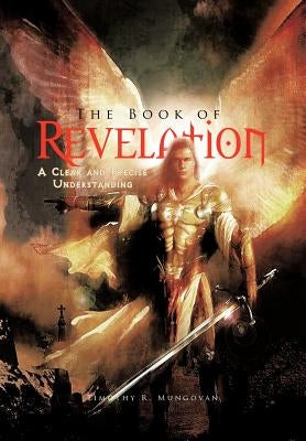 The Book of Revelation: A Clear and Precise Understanding by Mungovan, Timothy R.