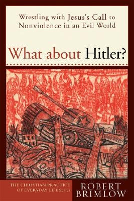 What about Hitler?: Wrestling with Jesus's Call to Nonviolence in an Evil World by Brimlow, Robert W.