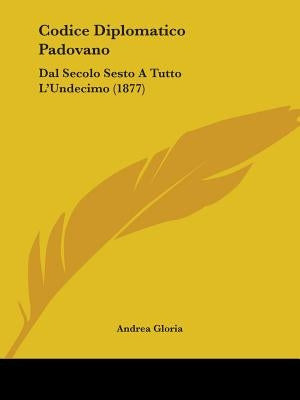 Codice Diplomatico Padovano: Dal Secolo Sesto A Tutto L'Undecimo (1877) by Gloria, Andrea