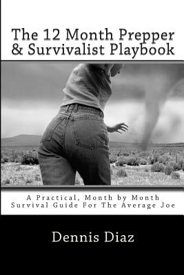 The 12 Month Prepper & Survivalist Playbook: A Practical, Month by Month Survival Guide For The Average Joe by Diaz, Denniz