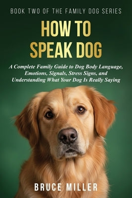 How to Speak Dog: A Complete Family Guide to Dog Body Language, Emotions, Signals, Stress Signs, and Understanding What Your Dog Is Really Saying by Miller, Bruce