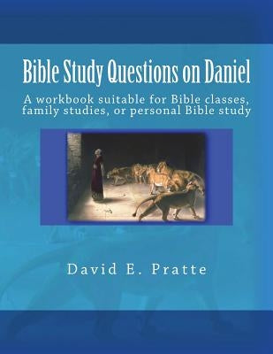 Bible Study Questions on Daniel: A workbook suitable for Bible classes, family studies, or personal Bible study by Pratte, David E.