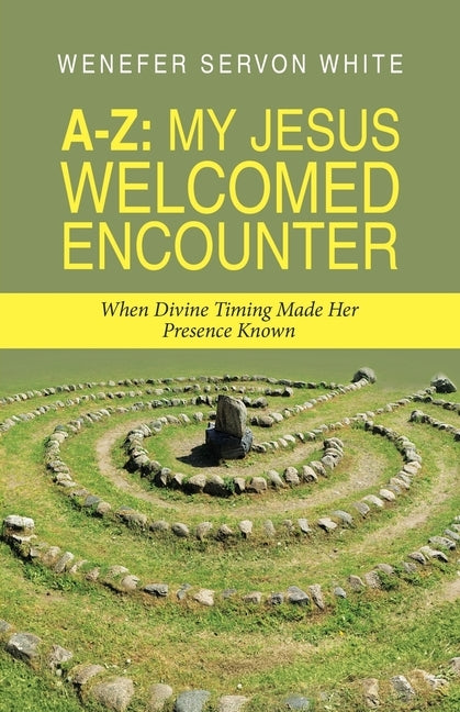 A-Z: My Jesus Welcomed Encounter: When Divine Timing Made Her Presence Known by White, Wenefer Servon