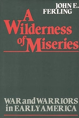 A Wilderness of Miseries: War and Warriors in Early America by Ferling, John E.