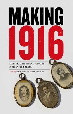 Making 1916: Material and Visual Culture of the Easter Rising by Godson, Lisa