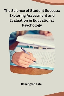 The Science of Student Success: Exploring Assessment and Evaluation in Educational Psychology by Remington Tate