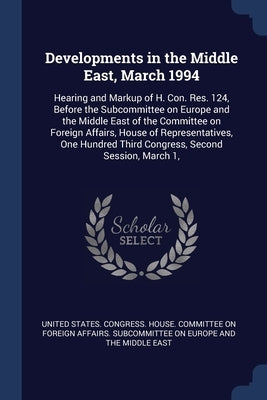Developments in the Middle East, March 1994: Hearing and Markup of H. Con. Res. 124, Before the Subcommittee on Europe and the Middle East of the Comm by United States Congress House Committe