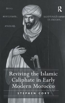 Reviving the Islamic Caliphate in Early Modern Morocco. Stephen Cory by Cory, Stephen