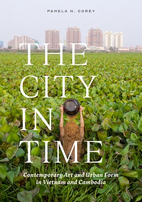 The City in Time: Contemporary Art and Urban Form in Vietnam and Cambodia by Corey, Pamela N.