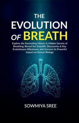 The Evolution of Breath: Explore the Fascinating History & Hidden Secrets of Breathing, Reveal the Scientific Discoveries & Key Evolutionary Mi by Sowmiya Sree