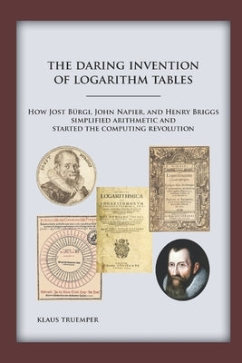 The Daring Invention of Logarithm Tables: How Jost Bürgi, John Napier, and Henry Briggs simplified arithmetic and started the computing revolution by Truemper, Klaus