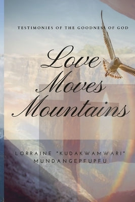 Love Moves Mountains: Testimonies of the Goodness of God by Mundangepfupfu, Lorraine