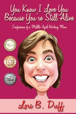 You Know I Love You Because You're Still Alive: Confessions of a Middle Aged Working Mom by Duff, Lori B.
