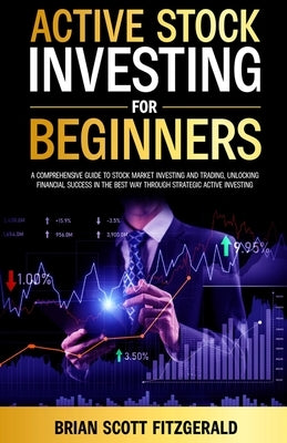 Active Stock Investing for Beginners: A Comprehensive Guide to Stock Market Investing and Trading, Unlocking Financial Success in The Best Way Through by Fitzgerald, Brian Scott
