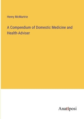 A Compendium of Domestic Medicine and Health-Adviser by McMurtrie, Henry