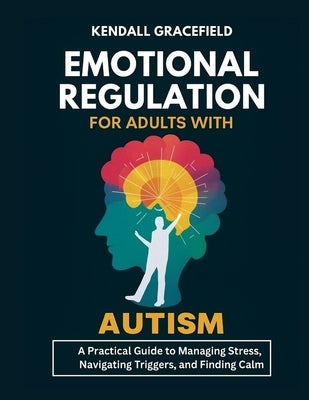 Emotional Regulation for Adults with Autism: A Practical Guide to Managing Stress, Navigating Triggers, and Finding Calm by Gracefield, Kendall