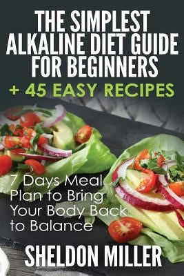 The Simplest Alkaline Diet Guide for Beginners + 45 Easy Recipes: 7 Days Meal Plan to Bring Your Body Back to Balance by Miller, Sheldon