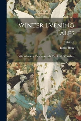 Winter Evening Tales: Collected Among The Cottagers In The South Of Scotland; Volume 1 by Hogg, James