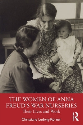 The Women of Anna Freud's War Nurseries: Their Lives and Work by Ludwig-Kner, Christiane