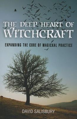 The Deep Heart of Witchcraft: Expanding the Core of Magickal Practice by Salisbury, David