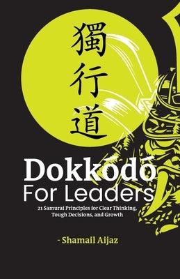 Dokkodo for Leaders: 21 Samurai Principles for Clear Thinking, Tough Decisions, and Growth by Aijaz, Shamail