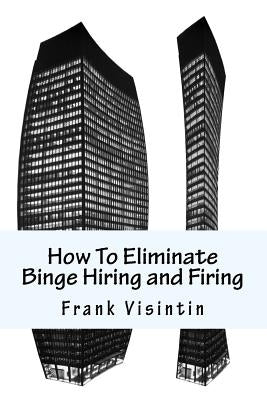 How To Eliminate Binge Hiring and Firing by Visintin, Frank J.