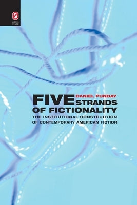Five Strands of Fictionality: The Institutional Construction of Contemporary American Fiction by Punday, Daniel