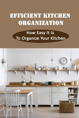 Efficient Kitchen Organization: How Easy It Is To Organize Your Kitchen: Better Organize Your Fridge by Alcantas, Olivia