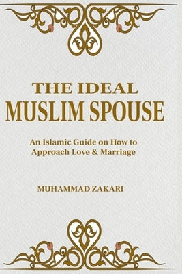 The Ideal Muslim Spouse: An Islamic Marriage Guide on How to Approach Love and Marriage by Zakari, Muhammad