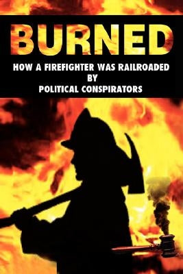 Burned: How a Firefighter Was Railroaded by Political Conspirators by Josu, Rich