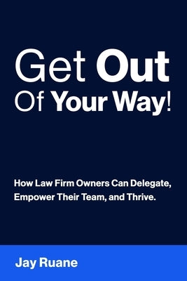 Get Out Of Your Way!: How Law Firm Owners can Delegate, Empower their Team, and Thrive! by Ruane, Jay