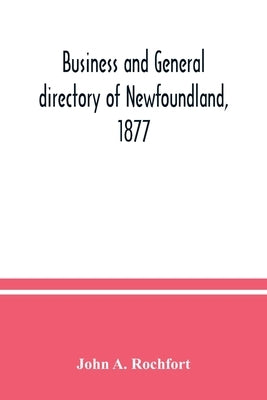 Business and general directory of Newfoundland, 1877: containing classified lists of the business men of St. John's and the leading towns and district by A. Rochfort, John