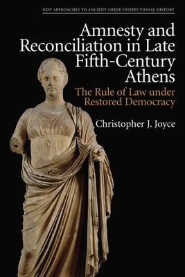 Amnesty and Reconciliation in Late Fifth-Century Athens: The Rule of Law Under Restored Democracy by Joyce, Christopher J.