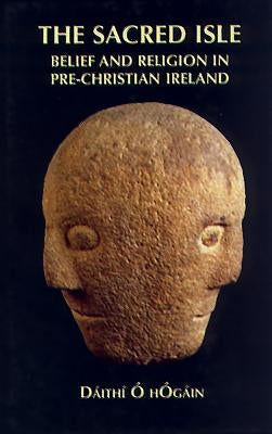 The Sacred Isle: Belief and Religion in Pre-Christian Ireland by Hogain, Dáithí O.