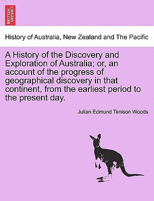 A History of the Discovery and Exploration of Australia; or, an account of the progress of geographical discovery in that continent, from the earliest by Woods, Julian Edmund Tenison
