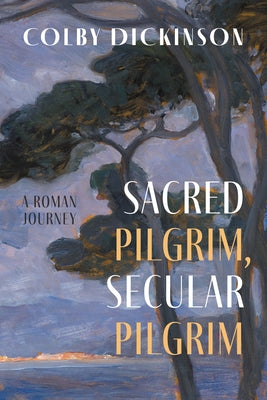Sacred Pilgrim, Secular Pilgrim: A Roman Journey by Dickinson, Colby