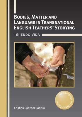 Bodies, Matter and Language in Transnational English Teachers' Storying: Tejiendo Vida by Sánchez-Martín, Cristina