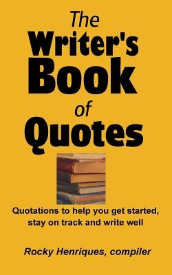 The Writer's Book of Quotes: Quotations to help you get started, stay on track and write well by Henriques, Rocky