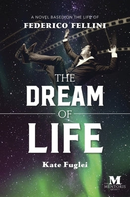 The Dream of Life: A Novel Based on the Life of Federico Fellini by Fuglei, Kate